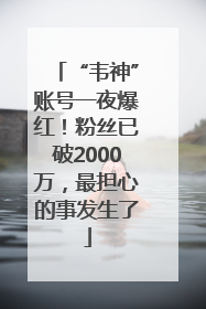 “韦神”账号一夜爆红！粉丝已破2000万，最担心的事发生了