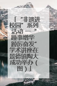 “非遗进校园”系列活动 一“踵事增华 踔厉奋发”学术讲座在景德镇陶大成功举办（图）
