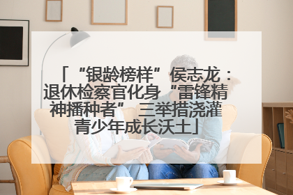 “银龄榜样”侯志龙：退休检察官化身“雷锋精神播种者” 三举措浇灌青少年成长沃土