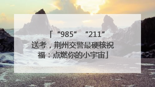 “985”“211”送考，荆州交警最硬核祝福：点燃你的小宇宙