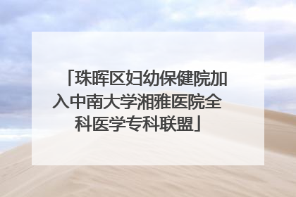 珠晖区妇幼保健院加入中南大学湘雅医院全科医学专科联盟