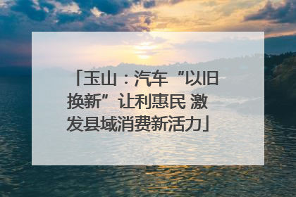 玉山：汽车“以旧换新”让利惠民 激发县域消费新活力