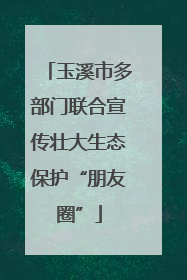 玉溪市多部门联合宣传壮大生态保护“朋友圈”