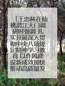 王忠林在仙桃潜江天门调研时强调 扎实开展深入贯彻中央八项规定精神学习教育 以作风建设新成效加快推动高质量发展