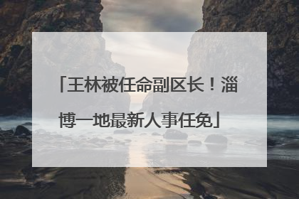 王林被任命副区长！淄博一地最新人事任免