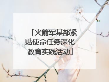 火箭军某部紧贴使命任务深化教育实践活动