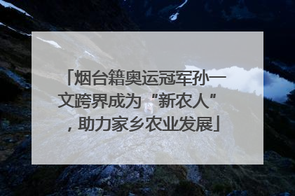 烟台籍奥运冠军孙一文跨界成为“新农人”，助力家乡农业发展