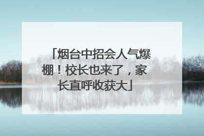烟台中招会人气爆棚！校长也来了，家长直呼收获大