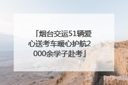 烟台交运51辆爱心送考车暖心护航2000余学子赴考