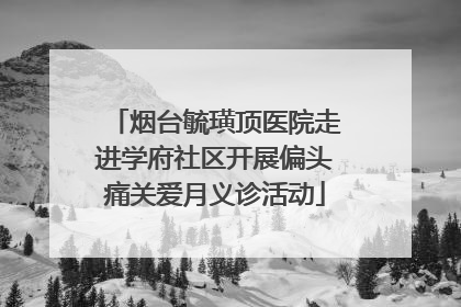 烟台毓璜顶医院走进学府社区开展偏头痛关爱月义诊活动