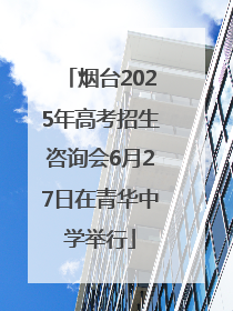 烟台2025年高考招生咨询会6月27日在青华中学举行