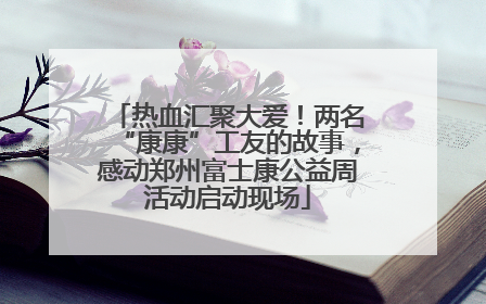 热血汇聚大爱！两名“康康”工友的故事，感动郑州富士康公益周活动启动现场