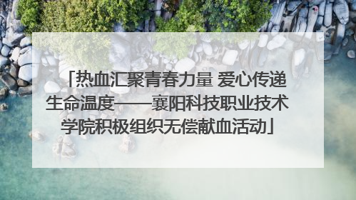 热血汇聚青春力量 爱心传递生命温度——襄阳科技职业技术学院积极组织无偿献血活动
