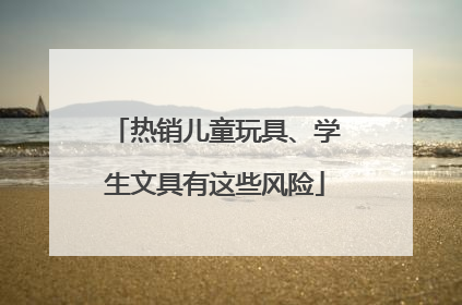 热销儿童玩具、学生文具有这些风险