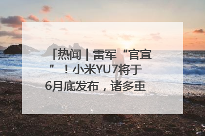 热闻｜雷军“官宣”！小米YU7将于6月底发布，诸多重磅新品一起发布！唯独价格“卖关子”