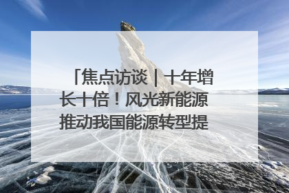 焦点访谈｜十年增长十倍！风光新能源推动我国能源转型提质焕“新”
