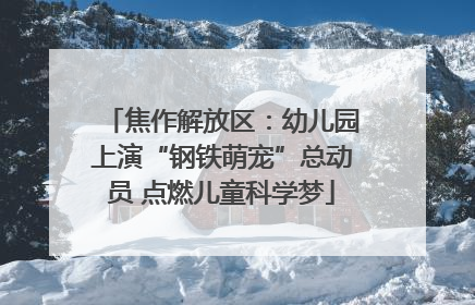 焦作解放区：幼儿园上演“钢铁萌宠”总动员 点燃儿童科学梦