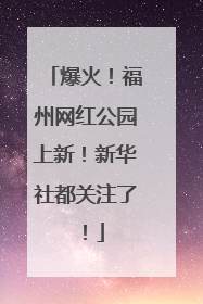 爆火！福州网红公园上新！新华社都关注了！