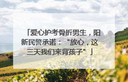 爱心护考骨折男生，阳新民警承诺：“放心，这三天我们来背孩子”