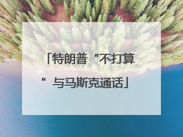 特朗普“不打算”与马斯克通话