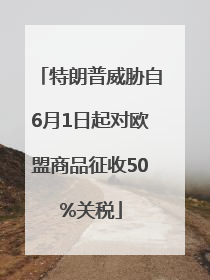 特朗普威胁自6月1日起对欧盟商品征收50%关税