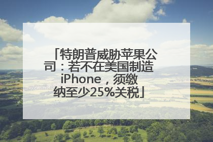 特朗普威胁苹果公司：若不在美国制造iPhone，须缴纳至少25%关税