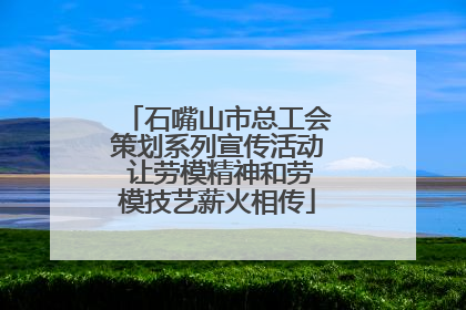 石嘴山市总工会策划系列宣传活动 让劳模精神和劳模技艺薪火相传