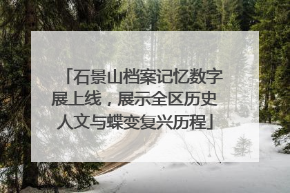 石景山档案记忆数字展上线，展示全区历史人文与蝶变复兴历程