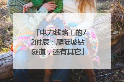 电力线路工的72时辰：爬陡坡钻隧道，还有其它