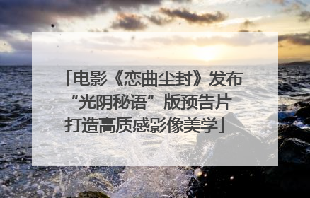 电影《恋曲尘封》发布“光阴秘语”版预告片 打造高质感影像美学
