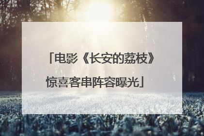 电影《长安的荔枝》惊喜客串阵容曝光