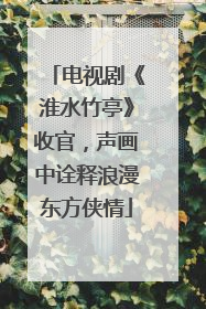 电视剧《淮水竹亭》收官，声画中诠释浪漫东方侠情