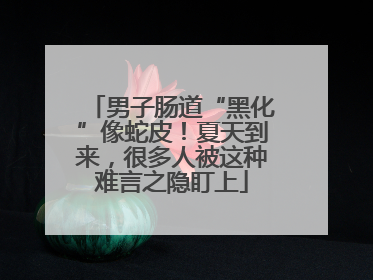 男子肠道“黑化”像蛇皮！夏天到来，很多人被这种难言之隐盯上