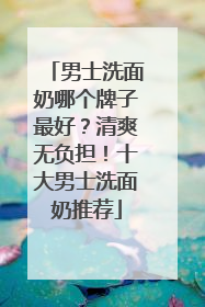 男士洗面奶哪个牌子最好？清爽无负担！十大男士洗面奶推荐