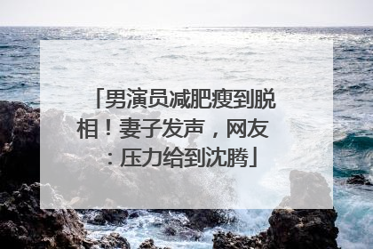 男演员减肥瘦到脱相！妻子发声，网友：压力给到沈腾