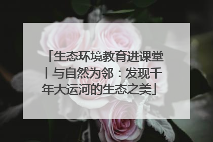 生态环境教育进课堂丨与自然为邻：发现千年大运河的生态之美