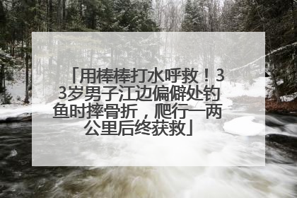 用棒棒打水呼救！33岁男子江边偏僻处钓鱼时摔骨折，爬行一两公里后终获救