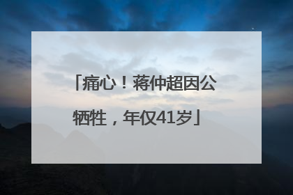 痛心！蒋仲超因公牺牲，年仅41岁