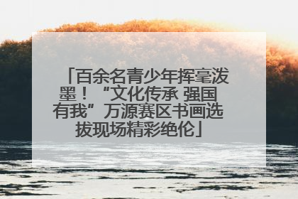 百余名青少年挥毫泼墨！“文化传承 强国有我”万源赛区书画选拔现场精彩绝伦