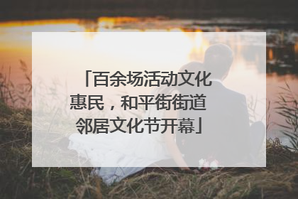 百余场活动文化惠民，和平街街道邻居文化节开幕