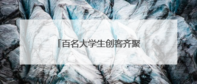 百名大学生创客齐聚望城开启创新之旅