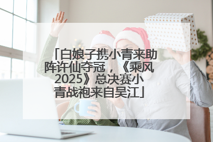 白娘子携小青来助阵许仙夺冠，《乘风2025》总决赛小青战袍来自吴江