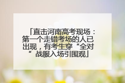 直击河南高考现场：第一个走错考场的人已出现，有考生穿“全对”战服入场引围观