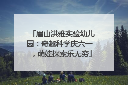 眉山洪雅实验幼儿园：奇趣科学庆六一，萌娃探索乐无穷