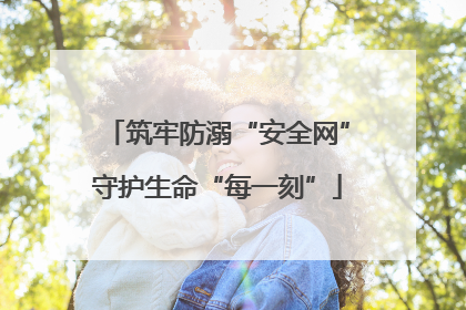 筑牢防溺“安全网”守护生命“每一刻”
