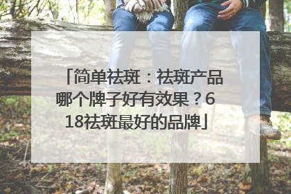 简单祛斑：祛斑产品哪个牌子好有效果？618祛斑最好的品牌