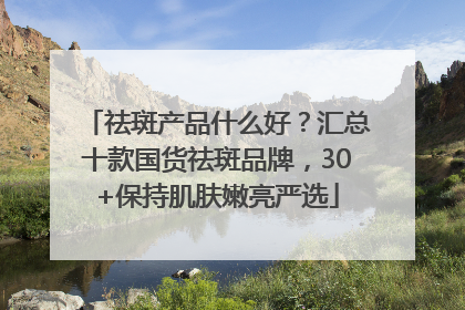 祛斑产品什么好？汇总十款国货祛斑品牌，30+保持肌肤嫩亮严选