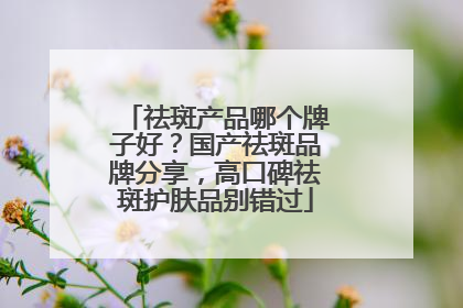 祛斑产品哪个牌子好？国产祛斑品牌分享，高口碑祛斑护肤品别错过