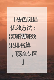 祛色斑最优效方法：淡斑祛斑效果排名第一，顶流专区