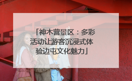 神木营景区：多彩活动让游客沉浸式体验边屯文化魅力